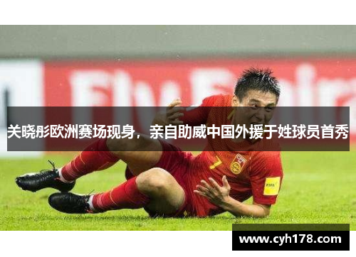 关晓彤欧洲赛场现身,亲自助威中国外援于姓球员首秀